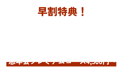 早割特典！ 11月末までのご予約で 日〜木曜は500円分の選べる特典が無料！ 忘年会プレミアムコース4,500円〜