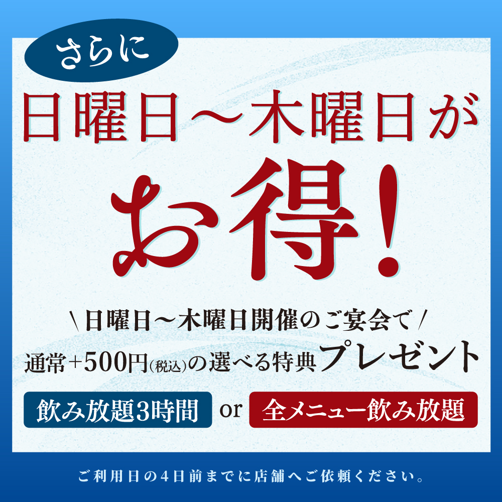 ◆日曜日～木曜日開催のご宴会でお得！！<br/><br/>「飲み放題3時間に延長」or「全メニュー飲み放題」の特典をプレゼント！